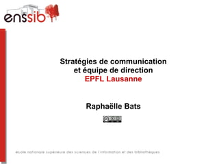 Stratégies de communication
et équipe de direction
EPFL Lausanne
Raphaëlle Bats

 