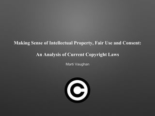 Making Sense of Intellectual Property, Fair Use and Consent:
An Analysis of Current Copyright Laws
Marti Vaughan
 