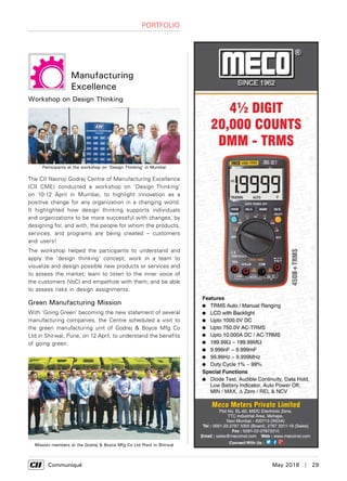      Communiqué	 May 2018  |  29
Portfolio
Manufacturing
Excellence
Workshop on Design Thinking
The CII Naoroji Godrej Centre of Manufacturing Excellence
(CII CME) conducted a workshop on ‘Design Thinking’
on 10-12 April in Mumbai, to highlight innovation as a
positive change for any organization in a changing world.
It highlighted how design thinking supports individuals
and organizations to be more successful with changes, by
designing for, and with, the people for whom the products,
services, and programs are being created – customers
and users!
The workshop helped the participants to understand and
apply the ‘design thinking’ concept; work in a team to
visualize and design possible new products or services and
to assess the market; learn to listen to the inner voice of
the customers (VoC) and empathize with them; and be able
to assess risks in design assignments.
Green Manufacturing Mission
With ‘Going Green’ becoming the new statement of several
manufacturing companies, the Centre scheduled a visit to
the green manufacturing unit of Godrej & Boyce Mfg Co
Ltd in Shirwal, Pune, on 12 April, to understand the benefits
of going green.
Participants at the workshop on ‘Design Thinking’ in Mumbai
Mission members at the Godrej & Boyce Mfg Co Ltd Plant in Shirwal
 