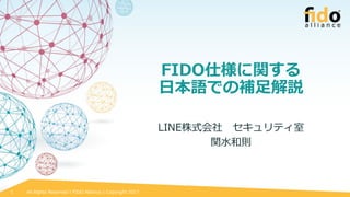 All Rights Reserved | FIDO Alliance | Copyright 20171
FIDO仕様に関する
日本語での補足解説
LINE株式会社 セキュリティ室
関水和則
 