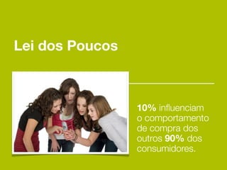 Lei dos Poucos



                 10% inﬂuenciam
                 o comportamento
                 de compra dos
                 outros 90% dos
                 consumidores.
 