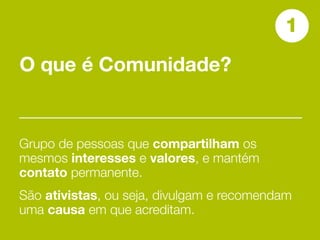 1
O que é Comunidade?


Grupo de pessoas que compartilham os
mesmos interesses e valores, e mantém
contato permanente.
São ativistas, ou seja, divulgam e recomendam
uma causa em que acreditam.
 