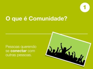1
O que é Comunidade?



Pessoas querendo
se conectar com
outras pessoas.
 