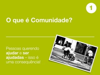 1
O que é Comunidade?



Pessoas querendo
ajudar e ser
ajudadas – isso é
uma consequência!
 
