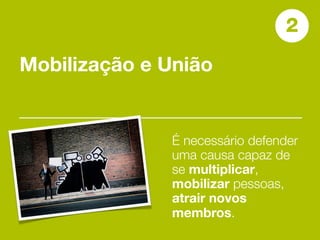 2
Mobilização e União


              É necessário defender
              uma causa capaz de
              se multiplicar,
              mobilizar pessoas,
              atrair novos
              membros.
 