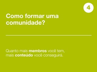 4
Como formar uma
comunidade?



Quanto mais membros você tem,
mais conteúdo você conseguirá.
 