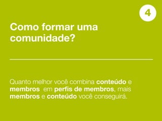 4
Como formar uma
comunidade?



Quanto melhor você combina conteúdo e
membros em perﬁs de membros, mais
membros e conteúdo você conseguirá.
 