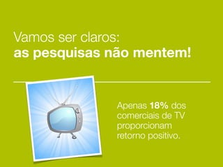 Vamos ser claros:
as pesquisas não mentem!


             Apenas 18% dos
             comerciais de TV
             proporcionam
             retorno positivo.
 