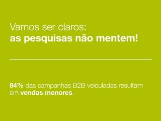 Vamos ser claros:
as pesquisas não mentem!



84% das campanhas B2B veiculadas resultam
em vendas menores.
 