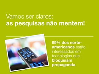Vamos ser claros:
as pesquisas não mentem!


             69% dos norte-
             americanos estão
             interessados em
             tecnologias que
             bloqueiam
             propaganda.
 