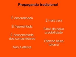 Propaganda tradicional


 É desordenada
                    É mais cara
 É fragmentada
                   Goza de baixa
                    credibilidade
 É desconectada
dos consumidores
                   Oferece baixo
                      retorno
  Não é efetiva
 