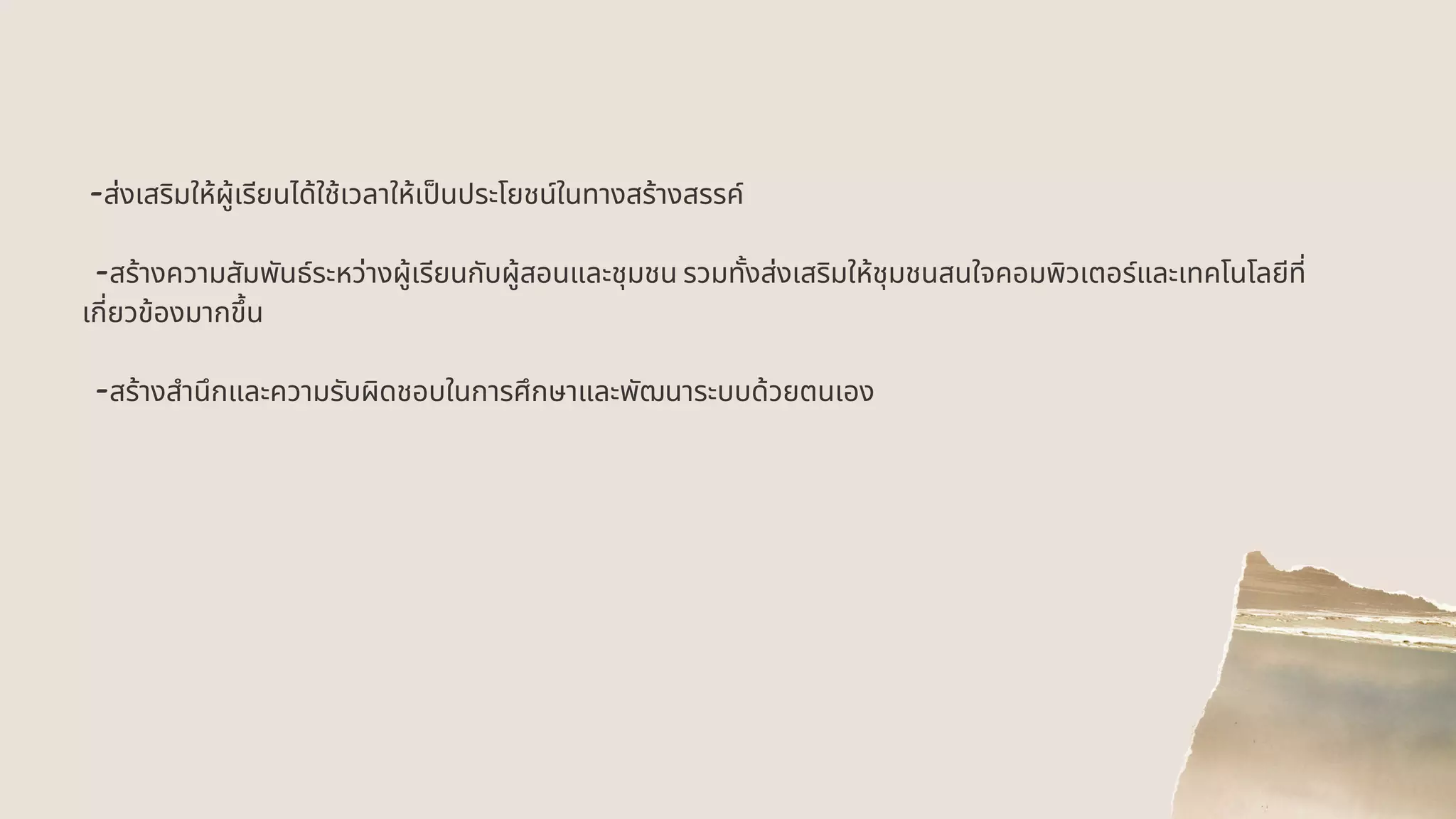 -ส่งเสริมให้ผู้เรียนได้ใช้เวลาให้เปนประโยชน์ในทางสร้างสรรค์
-สร้างความสัมพันธ์ระหว่างผู้เรียนกับผู้สอนและชุมชน รวมทังส่งเสริมให้ชุมชนสนใจคอมพิวเตอร์และเทคโนโลยีที
เกียวข้องมากขึน
-สร้างสํานึกและความรับผิดชอบในการศึกษาและพัฒนาระบบด้วยตนเอง
 