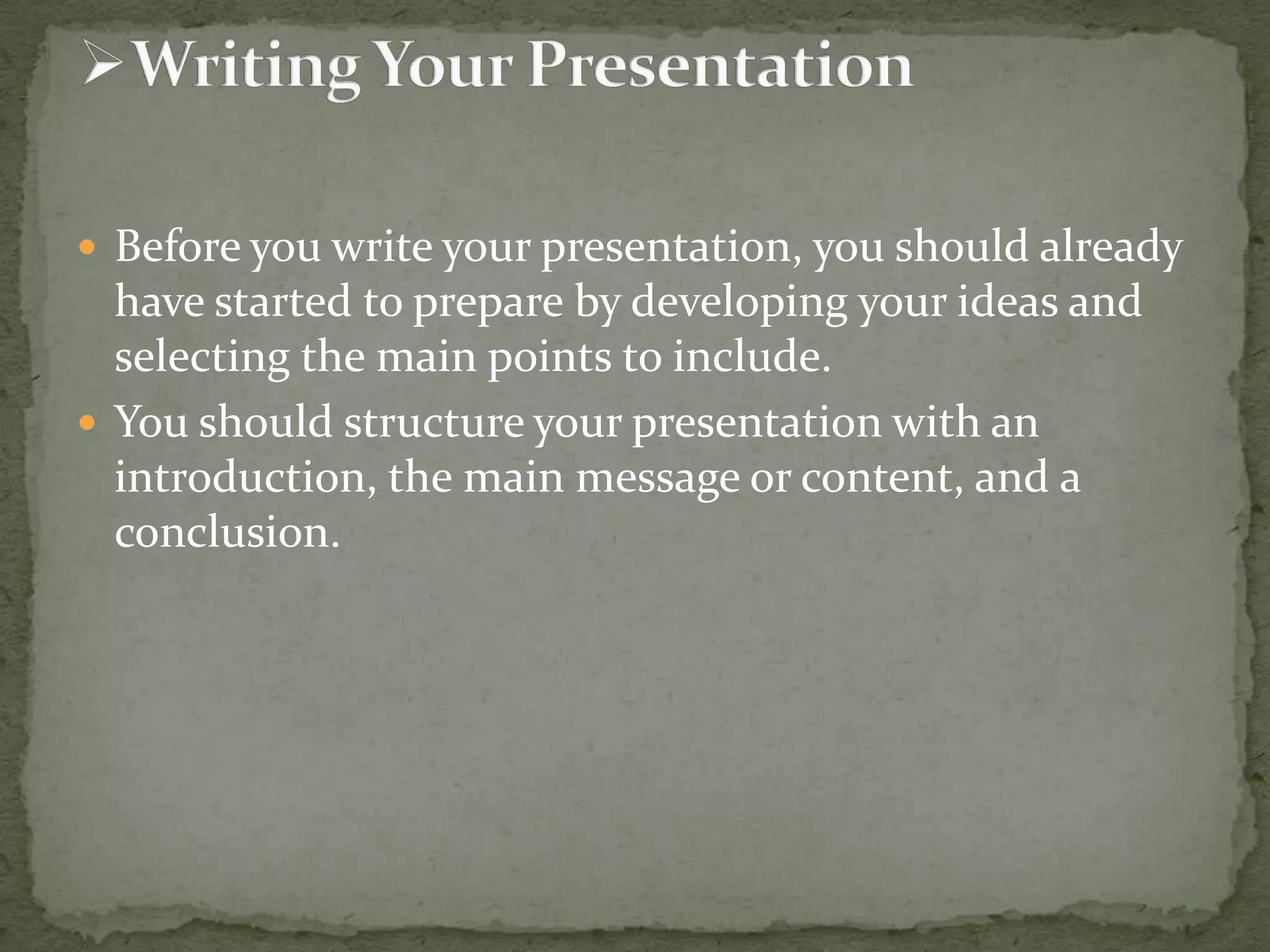  Before you write your presentation, you should already

have started to prepare by developing your ideas and
selecting the main points to include.
 You should structure your presentation with an
introduction, the main message or content, and a
conclusion.

 