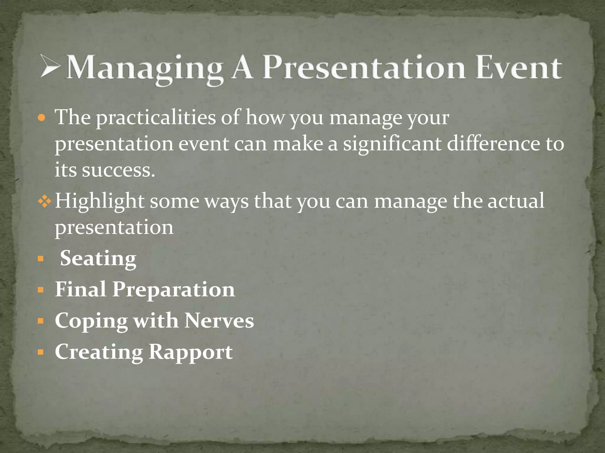  The practicalities of how you manage your

presentation event can make a significant difference to
its success.
 Highlight some ways that you can manage the actual
presentation
 Seating
 Final Preparation
 Coping with Nerves
 Creating Rapport

 