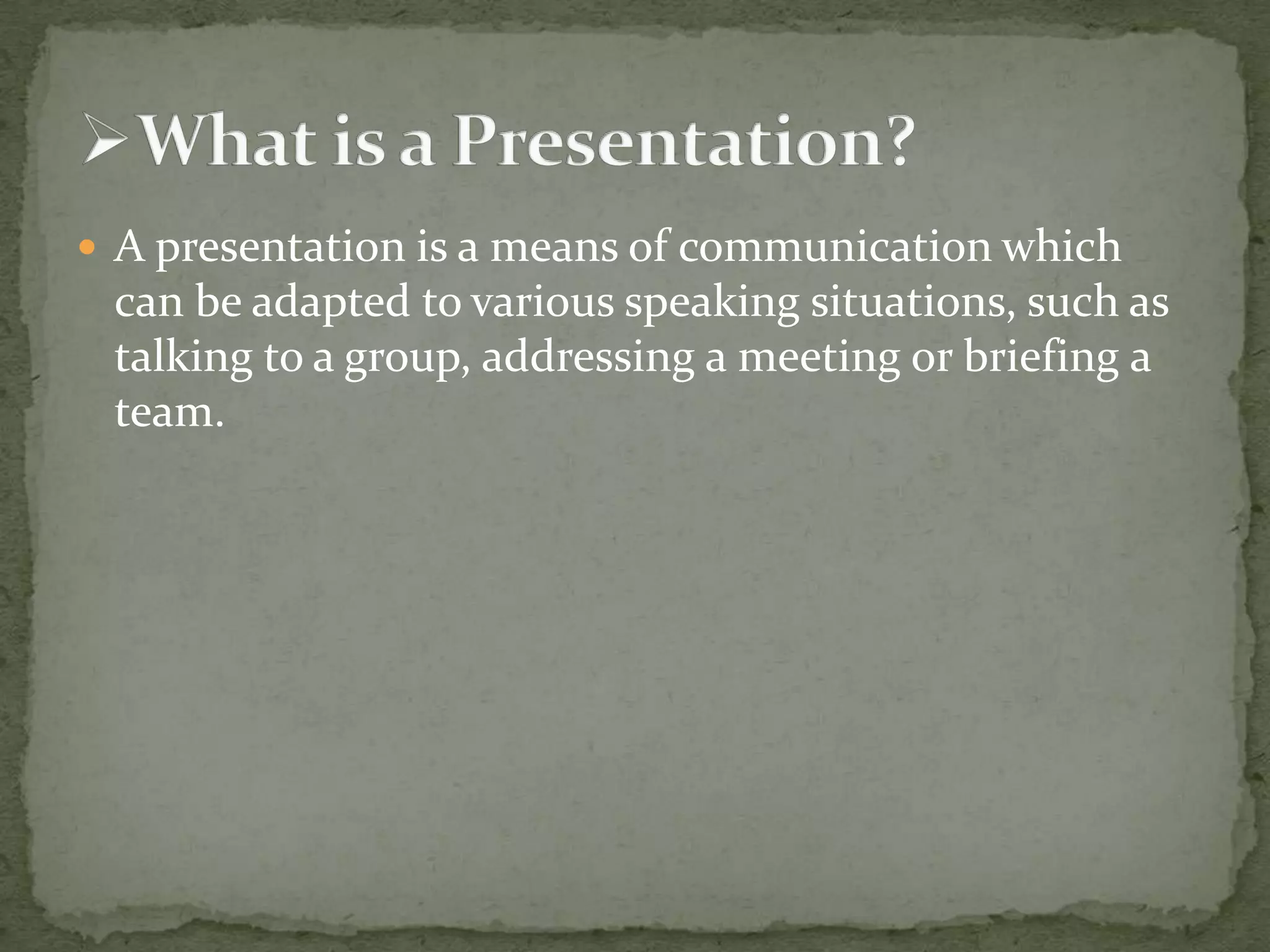  A presentation is a means of communication which

can be adapted to various speaking situations, such as
talking to a group, addressing a meeting or briefing a
team.

 