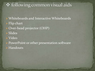  Whiteboards and Interactive Whiteboards
 Flip chart
 Over-head projector (OHP)
 Slides
 Video
 PowerPoint or other presentation software
 Handouts

 