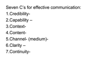 Seven C’s for effective communication:
1.Credibility-
2.Capability –
3.Context-
4.Content-
5.Channel- (medium)-
6.Clarity –
7.Continuity-
 
