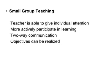 • Small Group Teaching
Teacher is able to give individual attention
More actively participate in learning
Two-way communication
Objectives can be realized
 