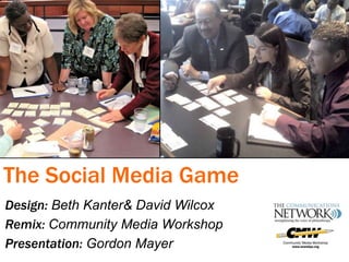 The Social Media Game Design: Beth Kanter & David Wilcox Remix: Community Media Workshop Presentation: Gordon Mayer 
