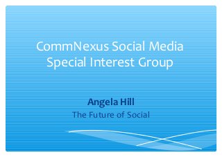 CommNexus Social Media
Special Interest Group
Angela Hill
The Future of Social
 