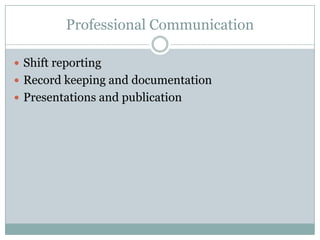 Professional Communication

 Shift reporting
 Record keeping and documentation
 Presentations and publication
 