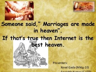 Someone said,” Marriages are made
in heaven”.
If that’s true then Internet is the
best heaven.
Presenters:
Keval Gada (Mktg-10)
 