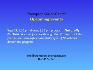 Thompson Senior Center
Upcoming Events
info@thompsonseniorcenter.org
802-457-3277
Sept 24, 5:30 pm dinner, 6:30 pm program: Naturally
Curious. A visual journey through the 12 months of the
year, as seen through a naturalist’s eyes. $20 includes
dinner and program.
 