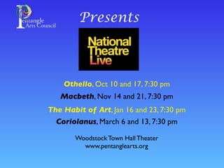 Presents
Othello, Oct 10 and 17, 7:30 pm
Macbeth, Nov 14 and 21, 7:30 pm
The Habit of Art, Jan 16 and 23, 7:30 pm
Coriolanus, March 6 and 13, 7:30 pm
Woodstock Town Hall Theater
www.pentanglearts.org
 