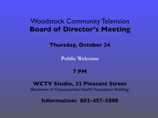 Woodstock Community Television
Board of Director’s Meeting
Public Welcome
Thursday, October 24
7 PM
Information: 802-457-5800
WCTV Studio, 32 Pleasant Street
(Basement of Ottauquechee Health Foundation Building)
 