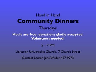 Hand in Hand
Community Dinners
Meals are free, donations gladly accepted.
Volunteers needed.
Thursdays
5 - 7 PM
Contact Lauren Jane Wilder, 457-9272
Unitarian Universalist Church, 7 Church Street
 