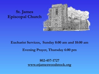 St. James
Episcopal Church
Eucharist Services, Sunday 8:00 am and 10:00 am
Evening Prayer, Thursday 6:00 pm
802-457-1727
www.stjameswoodstock.org
 