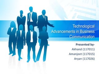 Technological
Advancements in Business
Communication
Presented by-
Akhand (117011)
Amanjeet (117015)
Aryan (117026)
 