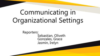 Communicating in
Organizational Settings
Reporters:
Sebastian, Oliveth
Gonzales, Grace
Jasmin, Irelyn
 