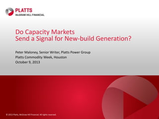 Do Capacity Markets 
Send a Signal for New-build Generation? 
Peter Maloney, Senior Writer, Platts Power Group 
Platts Commodity Week, Houston 
October 9, 2013 
© 2013 Platts, McGraw Hill Financial. All rights reserved. 
 