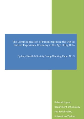 Deborah Lupton
Department of Sociology
and Social Policy,
University of Sydney
The Commodification of Patient Opinion: the Digital
Patient Experience Economy in the Age of Big Data
Sydney Health & Society Group Working Paper No. 3
 