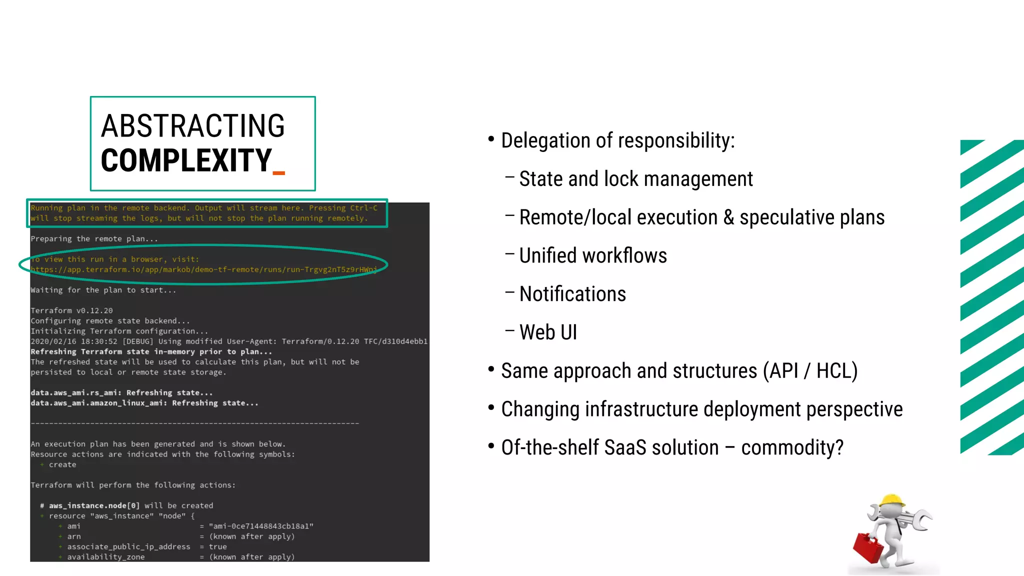 ABSTRACTING
COMPLEXITY_
●
Delegation of responsibility:
– State and lock management
– Remote/local execution & speculative plans
– Unified workflows
– Notifications
– Web UI
●
Same approach and structures (API / HCL)
●
Changing infrastructure deployment perspective
●
Of-the-shelf SaaS solution – commodity?
 
