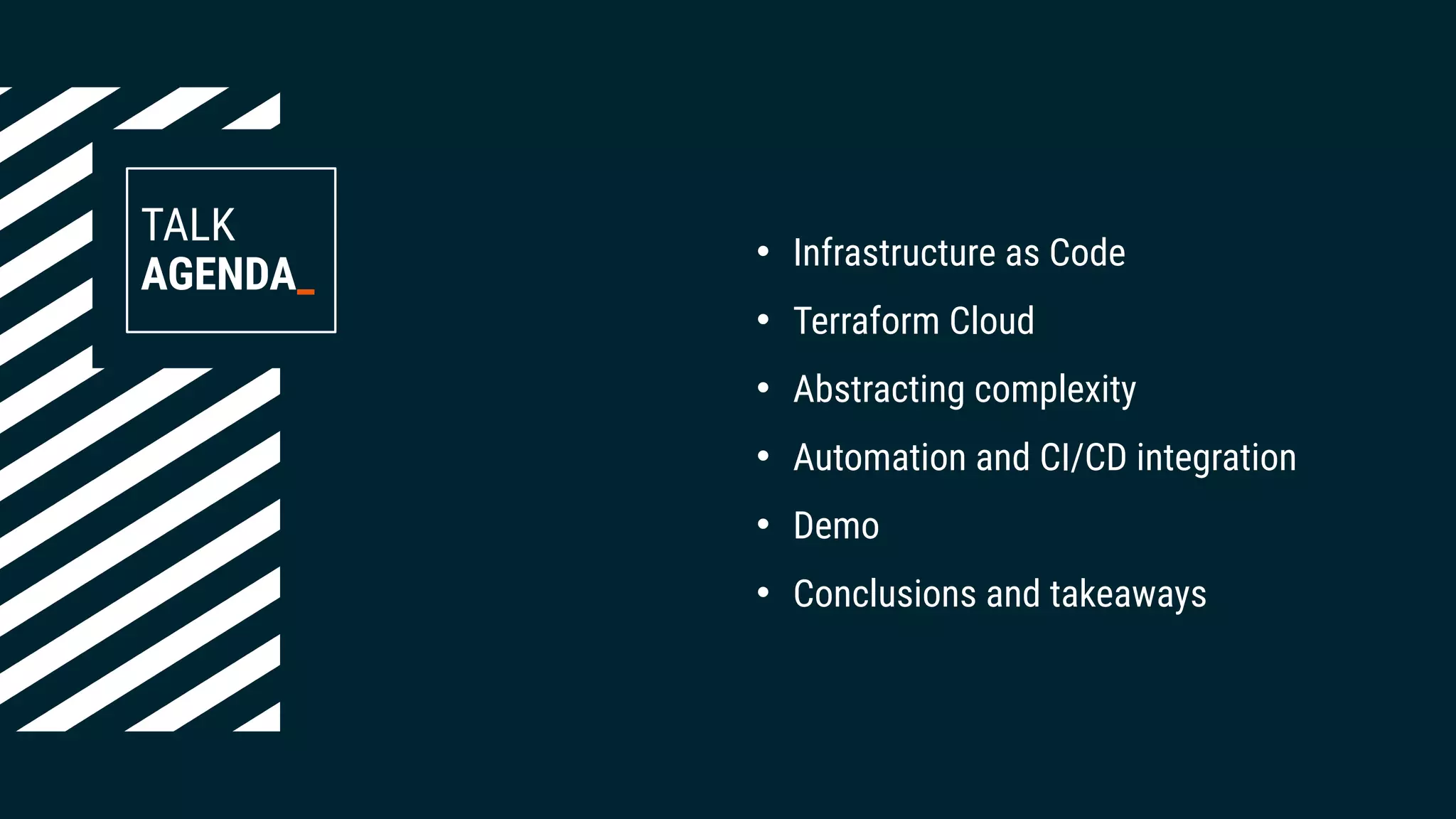 TALK
AGENDA_
• Infrastructure as Code
• Terraform Cloud
• Abstracting complexity
• Automation and CI/CD integration
• Demo
• Conclusions and takeaways
 