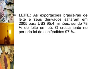  LEITE: As exportações brasileiras de
  leite e seus derivados saltaram em
  2005 para US$ 95,4 milhões, sendo 78
  % de leite em pó. O crescimento no
  período foi de esplêndidos 97 %.
 