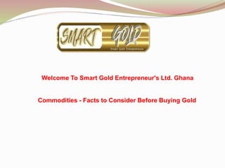 Welcome To Smart Gold Entrepreneur's Ltd. Ghana
Commodities - Facts to Consider Before Buying Gold
 