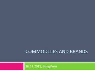 COMMODITIES AND BRANDS

16.12.2011, Bengaluru
 