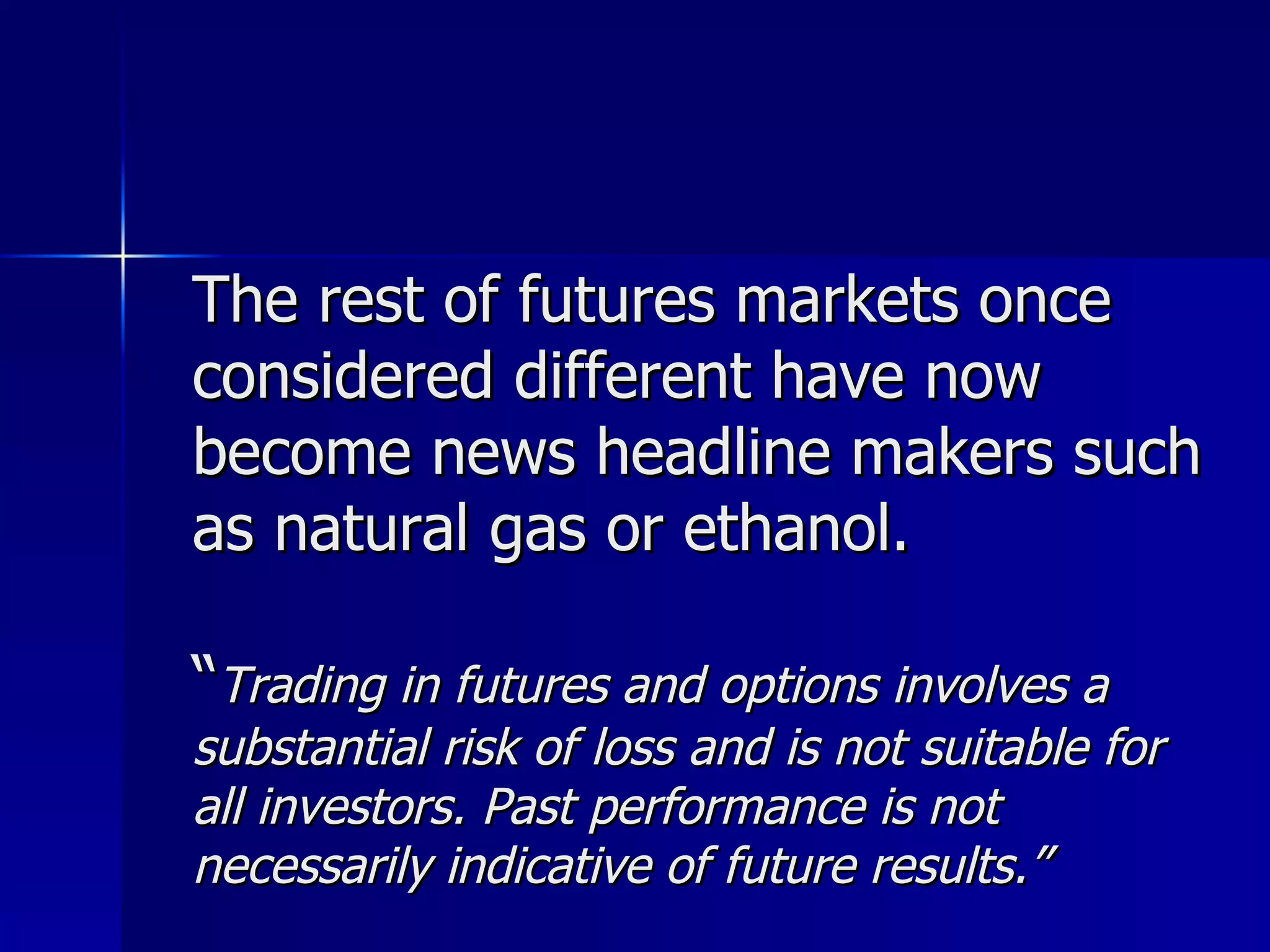 The rest of futures markets once considered different have now become news headline makers such as natural gas or ethanol. “ Trading in futures and options involves a substantial risk of loss and is not suitable for all investors. Past performance is not necessarily indicative of future results.” 