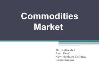 Commodities
Market
Mr. Rathesh J
Asst. Prof,
New Horizon College,
Kasturinagar
 
