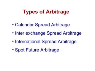 Types of Arbitrage
• Calendar Spread Arbitrage
• Inter exchange Spread Arbitrage
• International Spread Arbitrage
• Spot Future Arbitrage
 