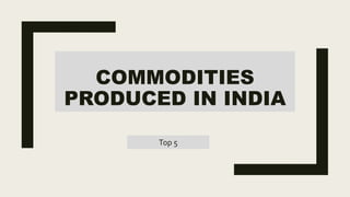 COMMODITIES
PRODUCED IN INDIA
Top 5
 