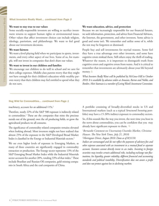 Structured Investing In An Unstructured World




                                                What Investors Really Want... continued from Page 3

                                                We want to stay true to our values                                     We want education, advice, and protection
                                                Some socially-responsible investors are willing to sacrifice invest-   Because we are increasingly responsible for our financial futures,
                                                ment returns to support human rights or environmental issues.          we seek information, protection, and advice from Financial Advisors,
                                                Other values that affect investment choices can include religion,      the Internet, the government, and other investors. Some advice is
                                                ideology, patriotism, and philanthropy. We want to feel good           good and some isn’t. We remember and utilize some of it, while
                                                about our investment decisions.                                        the rest may be forgotten or dismissed.
                                                We want fairness                                                    People buy and sell investments for myriad reasons. Some feel
                                                We want a level playing field when we participate in sports, invest-they have a true advantage over other investors, and some have
                                                ments, and every other aspect of our lives. Some of us, for exam-   cognitive errors mislead them. Still others enjoy the thrill of trading.
                                                ple, will not invest in companies that don’t share our values.      Whatever the reason, it is important to distinguish truth from
                                                We want to invest in our children and families                      cognitive errors and cognitive errors from wants. And it is critical to
                                                We encourage our children to do well in school and we save for remember that investments are ultimately about your life beyond
                                                their college expenses. Middle-class parents worry that they might money.
                                                not have enough for their children’s education while wealthy par- What Investors Really Want will be published by McGraw-Hill in October
                                                ents worry that their children may feel entitled to spend what they 2010. It is available by advance orders at Amazon, Barnes and Nobles, and
                                                do not earn.                                                        Borders. Meir Statman is a member of Loring Ward’s Investment Committee.




                                                Hog Wild for Commodities... continued from Page 1

                                                machinery, account for an additional 11%.2                             A portfolio consisting of broadly-diversified stocks in US and
                                                Therefore, nearly 22% of the SP 500 exposure is indirectly related    International markets (such as a typical Structured Investing port-
                                                to commodities.2 These are the companies that mine the precious        folio) may have a 15-30% indirect exposure to commodity sectors.
                                                metals out of the ground, own the oil producing fields, or grow the    So, if this sounds like the way you invest, the next time you hear in
                                                agricultural products we all consume.                                  the news about commodities, you can be confident that you may
                                                The significance of commodity related companies remains elevated       already have significant exposure to them.
                                                                                                                       1
                                                when looking abroad. Most investors might not have realized that         Bernanke Comment on Uncertainty Unsettles Market, Christine
                                                almost 25% of the exposure in the SP Developed Broad Market           Hauser, The New York Times, July 21, 2010.
                                                                                                                       2
                                                Index is classified in the Energy or Industrial Materials sectors.2     Moringstar Direct, August 2010. Data as of 8/31/10.
                                                                                                                       Indices are unmanaged and do not reflect the payment of advisory fees and
                                                We see even higher levels of exposure in Emerging Markets, as
                                                                                                                       other expenses associated with an investment in a mutual fund or separate
                                                many of these countries are significantly engaged in commodity
                                                                                                                       account. Investors cannot directly invest in an index. Investing in foreign
                                                extraction or production. The Energy sector represents 13% of the
                                                                                                                       securities may involve certain additional risks, including exchange rate fluc-
                                                SP Emerging Broad Market Index while the Industrial Materials
                                                                                                                       tuations, less liquidity, greater volatility, different financial and accounting
                                                sector accounts for another 20%, totaling 33% of that index.2 These
                                                                                                                       standards and political instability. Diversification does not assure a profit
                                                include Brazilian and Russian Oil companies, gold mining compa-
                                                                                                                       and does not protect against loss in declining markets.
                                                nies in South Africa and the coal companies of China.




                                                 NOMPOPM@? DIQ@NODI$ In An Unstructured World
 