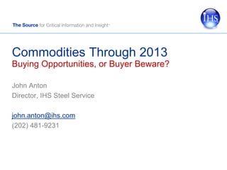 Commodities Through 2013
Buying Opportunities, or Buyer Beware?

John Anton
Director, IHS Steel Service

john.anton@ihs.com
(202) 481-9231
 