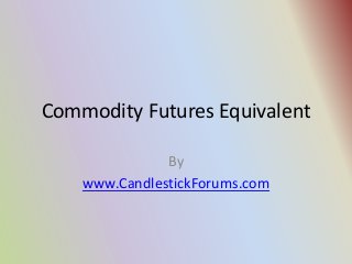 Commodity Futures Equivalent

               By
    www.CandlestickForums.com
 