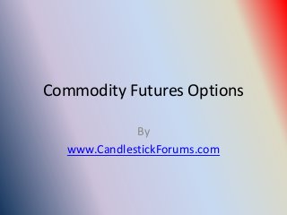 Commodity Futures Options

              By
   www.CandlestickForums.com
 