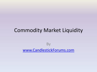 Commodity Market Liquidity

              By
   www.CandlestickForums.com
 