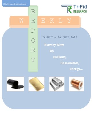 15 JULY – 20 JULY 2013
W E E K L Y
R
E
P
O
R
T
Blow by Blow
On
Bullions,
Base metals,
Energy…
http://www.trifidresearch.com
 